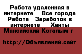 Работа удаленная в интернете  - Все города Работа » Заработок в интернете   . Ханты-Мансийский,Когалым г.